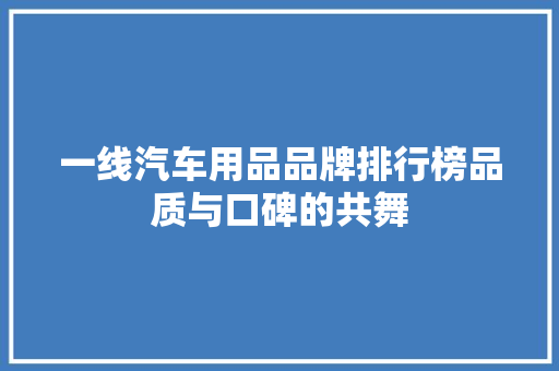 一线汽车用品品牌排行榜品质与口碑的共舞