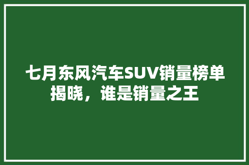 七月东风汽车SUV销量榜单揭晓，谁是销量之王