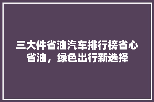 三大件省油汽车排行榜省心省油，绿色出行新选择