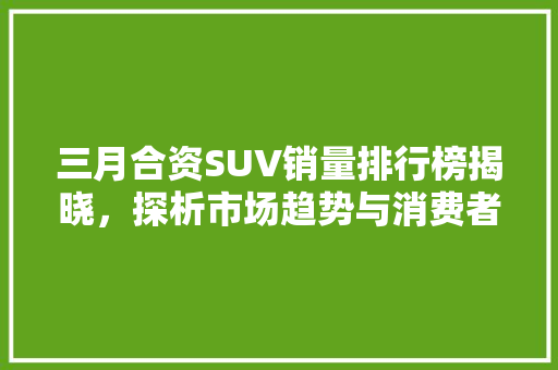 三月合资SUV销量排行榜揭晓，探析市场趋势与消费者偏好