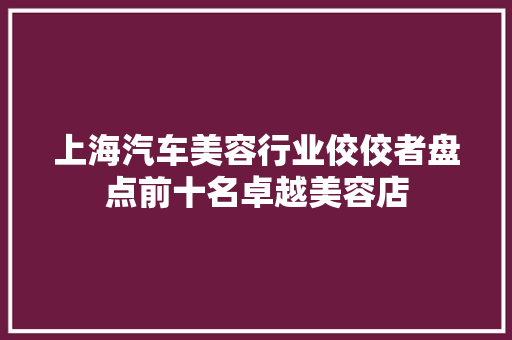 上海汽车美容行业佼佼者盘点前十名卓越美容店