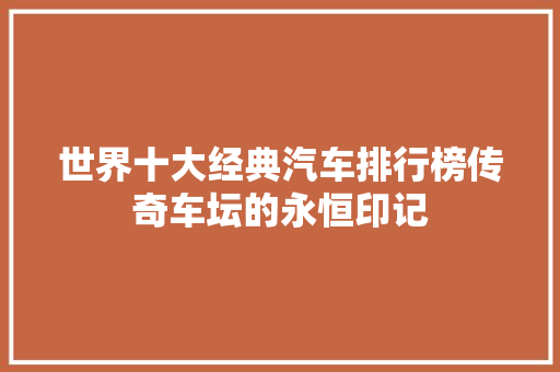 世界十大经典汽车排行榜传奇车坛的永恒印记