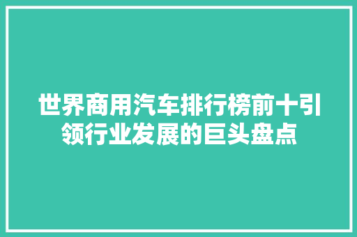 世界商用汽车排行榜前十引领行业发展的巨头盘点