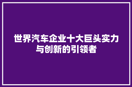 世界汽车企业十大巨头实力与创新的引领者