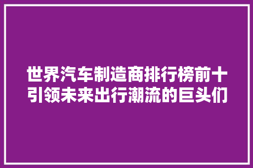 世界汽车制造商排行榜前十引领未来出行潮流的巨头们