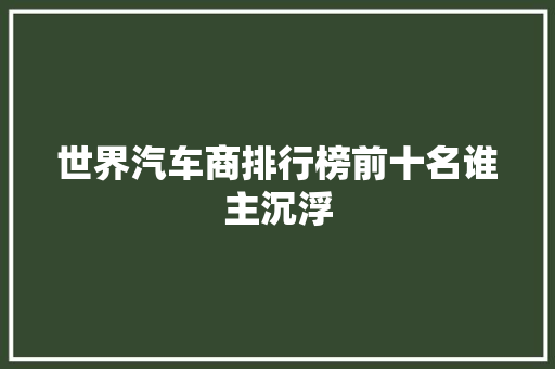 世界汽车商排行榜前十名谁主沉浮