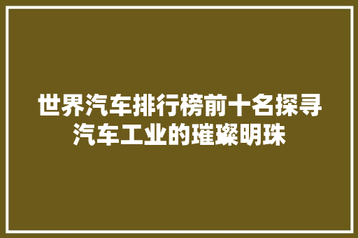 世界汽车排行榜前十名探寻汽车工业的璀璨明珠