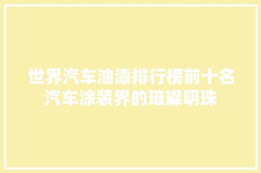 世界汽车油漆排行榜前十名汽车涂装界的璀璨明珠