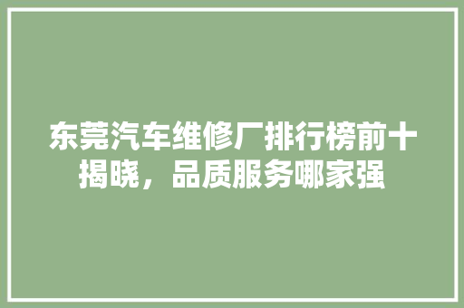 东莞汽车维修厂排行榜前十揭晓，品质服务哪家强