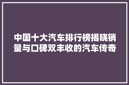 中国十大汽车排行榜揭晓销量与口碑双丰收的汽车传奇