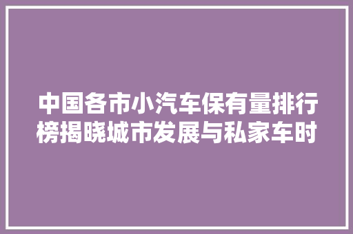 中国各市小汽车保有量排行榜揭晓城市发展与私家车时代的碰撞