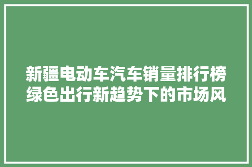 新疆电动车汽车销量排行榜绿色出行新趋势下的市场风云