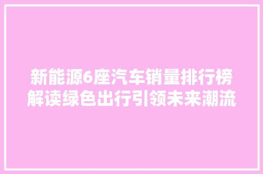新能源6座汽车销量排行榜解读绿色出行引领未来潮流