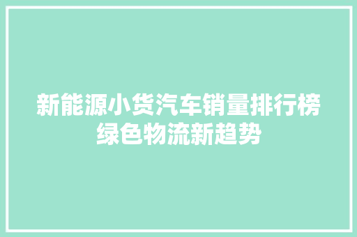 新能源小货汽车销量排行榜绿色物流新趋势