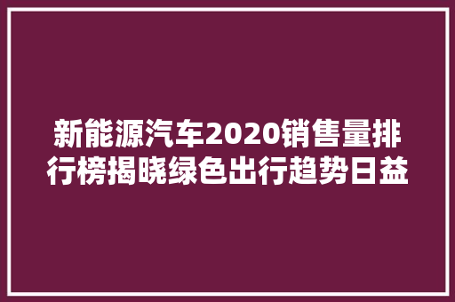 新能源汽车2020销售量排行榜揭晓绿色出行趋势日益明显