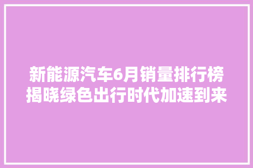 新能源汽车6月销量排行榜揭晓绿色出行时代加速到来