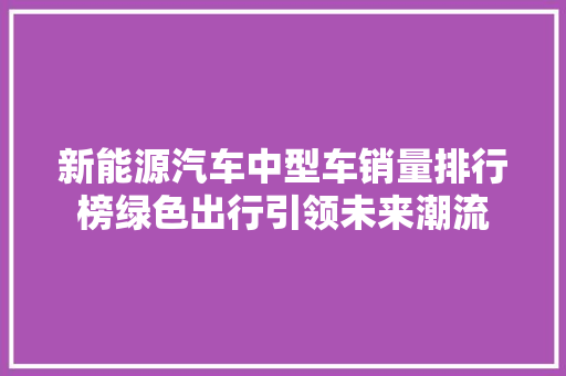 新能源汽车中型车销量排行榜绿色出行引领未来潮流