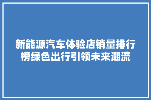 新能源汽车体验店销量排行榜绿色出行引领未来潮流