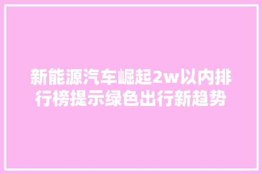 新能源汽车崛起2w以内排行榜提示绿色出行新趋势