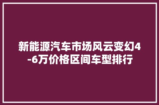 新能源汽车市场风云变幻4-6万价格区间车型排行