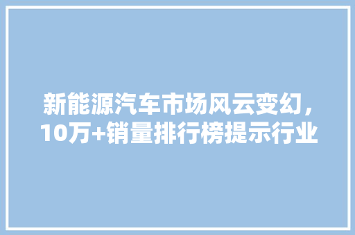 新能源汽车市场风云变幻，10万+销量排行榜提示行业趋势