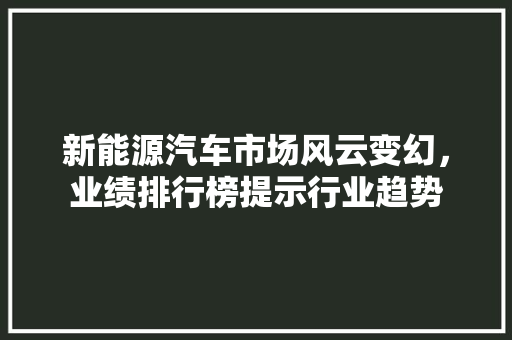 新能源汽车市场风云变幻，业绩排行榜提示行业趋势