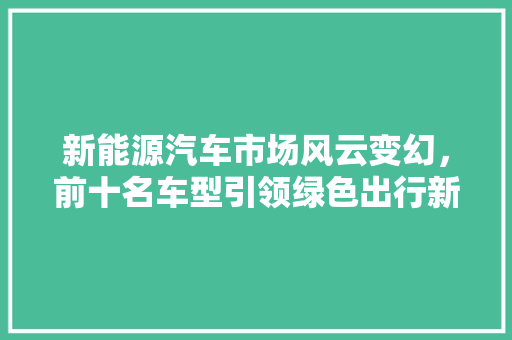 新能源汽车市场风云变幻，前十名车型引领绿色出行新潮流
