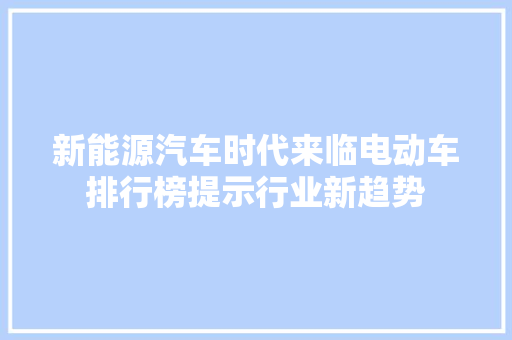 新能源汽车时代来临电动车排行榜提示行业新趋势