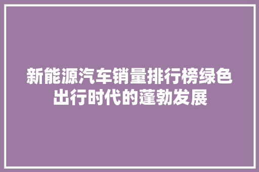 新能源汽车销量排行榜绿色出行时代的蓬勃发展