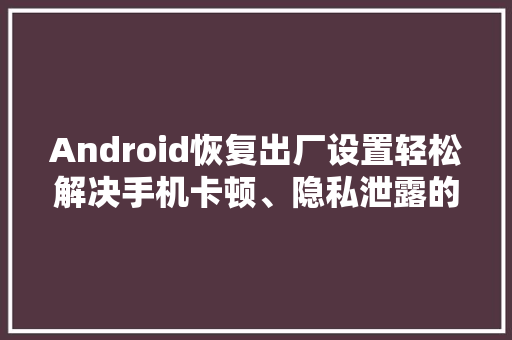 Android恢复出厂设置轻松解决手机卡顿、隐私泄露的烦恼 汽车轮胎