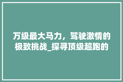 万级最大马力，驾驶激情的极致挑战_探寻顶级超跑的魅力所在