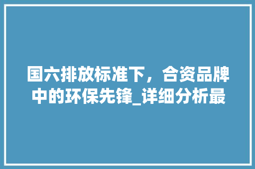 国六排放标准下，合资品牌中的环保先锋_详细分析最佳车型 车联网技术