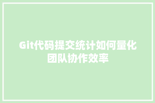 Git代码提交统计如何量化团队协作效率