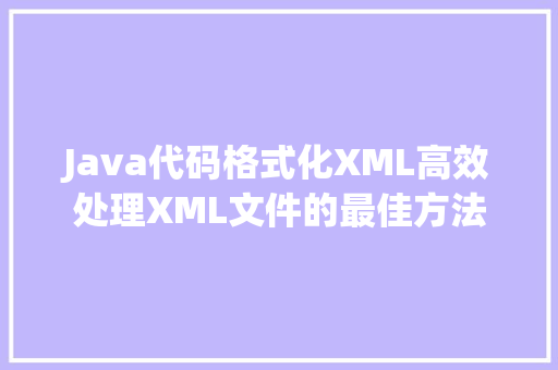 Java代码格式化XML高效处理XML文件的最佳方法