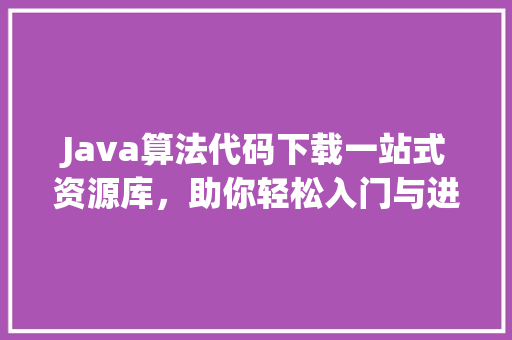 Java算法代码下载一站式资源库，助你轻松入门与进阶