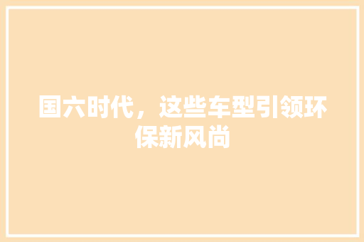 国六时代，这些车型引领环保新风尚