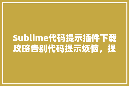 Sublime代码提示插件下载攻略告别代码提示烦恼，提升编程效率
