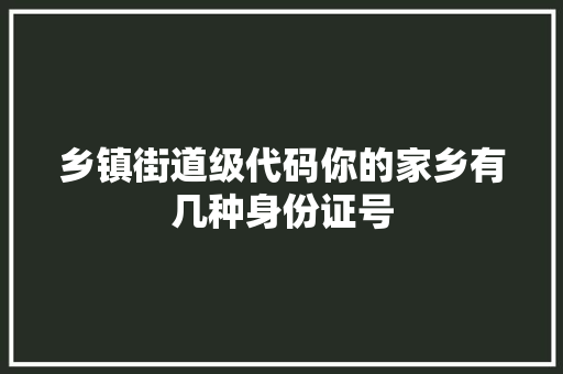 乡镇街道级代码你的家乡有几种身份证号