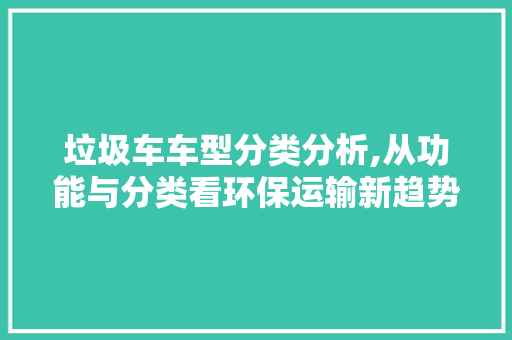垃圾车车型分类分析,从功能与分类看环保运输新趋势