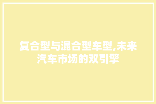 复合型与混合型车型,未来汽车市场的双引擎 新能源汽车