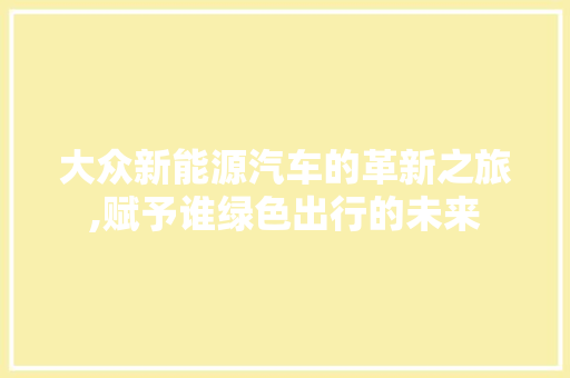 大众新能源汽车的革新之旅,赋予谁绿色出行的未来