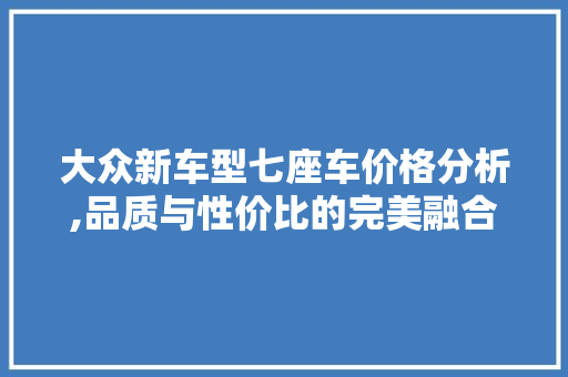 大众新车型七座车价格分析,品质与性价比的完美融合