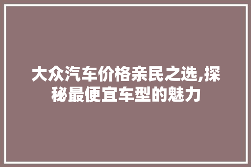 大众汽车价格亲民之选,探秘最便宜车型的魅力 车型评测