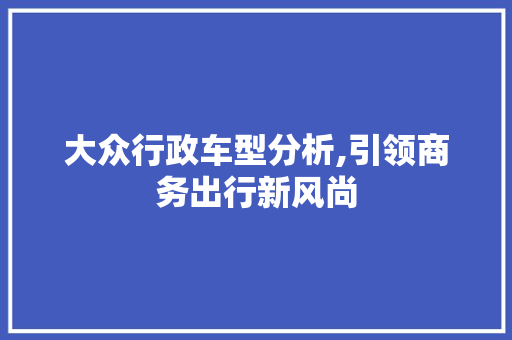 大众行政车型分析,引领商务出行新风尚 车联网技术