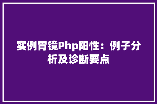 实例胃镜Php阳性：例子分析及诊断要点
