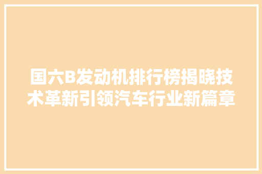 国六B发动机排行榜揭晓技术革新引领汽车行业新篇章