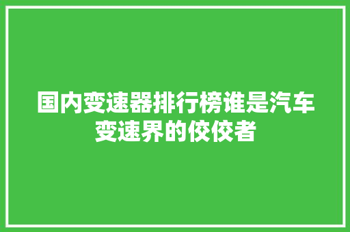 国内变速器排行榜谁是汽车变速界的佼佼者 新车资讯