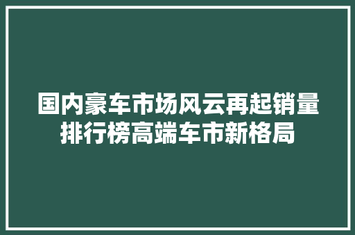 国内豪车市场风云再起销量排行榜高端车市新格局 车型评测