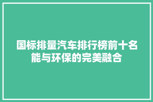 国标排量汽车排行榜前十名能与环保的完美融合