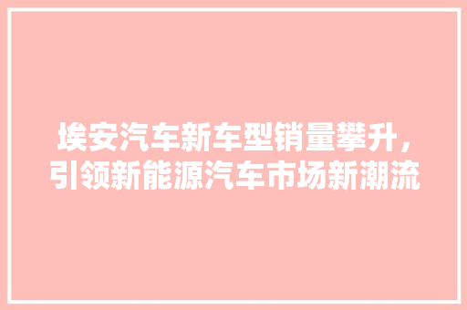 埃安汽车新车型销量攀升，引领新能源汽车市场新潮流